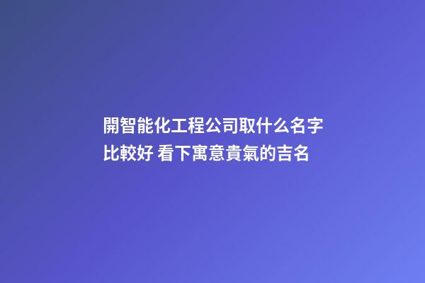 開智能化工程公司取什么名字比較好 看下寓意貴氣的吉名-第1張-公司起名-玄機派